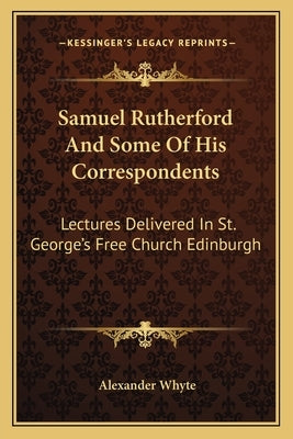 Samuel Rutherford and Some of His Correspondents: Lectures Delivered in St. George's Free Church Edinburgh by Whyte, Alexander