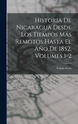 Historia De Nicaragua Desde Los Tiempos Más Remotos Hasta El Año De 1852, Volumes 1-2 by Ayón, Tomás