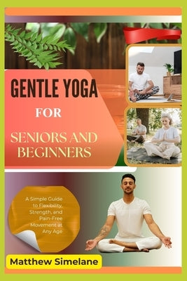 Gentle Yoga for Seniors and Beginners: A Simple Guide to Flexibility, Strength, and Pain-Free Movement at Any Age by Simelane, Matthew Simelane