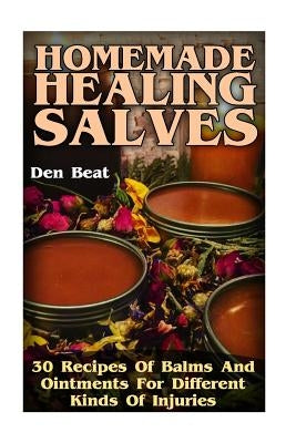 Homemade Healing Salves: 30 Recipes Of Balms And Ointments For Different Kinds Of Injuries by Beat, Den