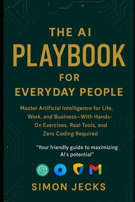 The AI Playbook for Everyday People: Master Artificial Intelligence for Life, Work, and Business-With Hands-On Exercises, Real Tools, and Zero Coding by Jecks, Simon