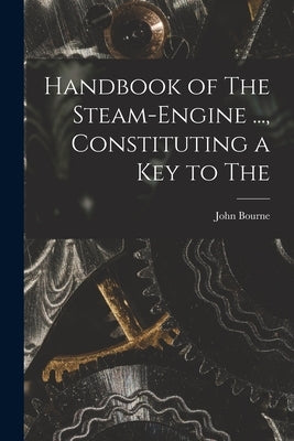 Handbook of The Steam-engine ..., Constituting a key to The by Bourne, John