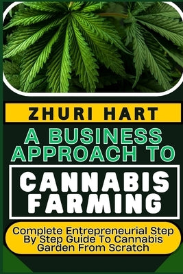 A Business Approach to Cannabis Farming: Complete Entrepreneurial Step By Step Guide To Cannabis Garden From Scratch by Hart, Zhuri