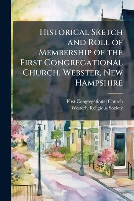 Historical Sketch and Roll of Membership of the First Congregational Church, Webster, New Hampshire by Church, First Congregational