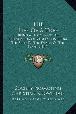 The Life Of A Tree: Being A History Of The Phenomena Of Vegetation From The Seed To The Death Of The Plant (1849) by Society Promoting Christian Knowledge