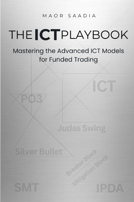 The ICT Playbook: Mastering the Advanced ICT Models for Funded Trading by Saadia, Maor