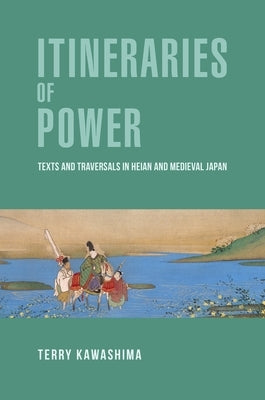 Itineraries of Power: Texts and Traversals in Heian and Medieval Japan by Kawashima, Terry