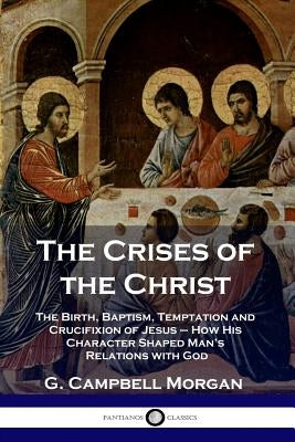 The Crises of the Christ: The Birth, Baptism, Temptation and Crucifixion of Jesus - How His Character Shaped Man's Relations with God by Morgan, G. Campbell