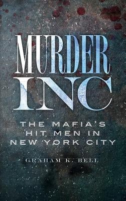 Murder, Inc: The Mafia's Hit Men in New York City by Bell, Graham K.
