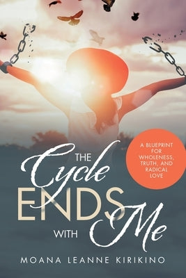 The Cycle Ends with Me: A Blueprint for Wholeness, Truth, and Radical Love by Kirikino, Moana Leanne