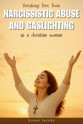 Breaking Free from Narcissistic Abuse and Gaslighting as a Christian Woman: A Bible-Based Guide to Healing from Emotional Abuse, Codependency, and Tox by Jacobs, Susan