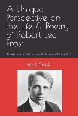 A Unique Perspective on the Life & Poetry of Robert Lee Frost: (based on an interview with his granddaughter) by Kisak, Paul F.