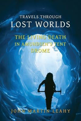 Travels Through Lost Worlds: The Living Death / In Amundsen's Tent / Drome by Leahy, John Martin