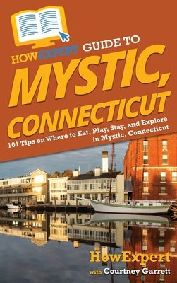HowExpert Guide to Mystic, Connecticut: 101 Tips on Where to Eat, Play, Stay, and Explore in Mystic, Connecticut by Howexpert