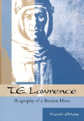 T. E. Lawrence: Biography of a Broken Hero by Orlans, Harold