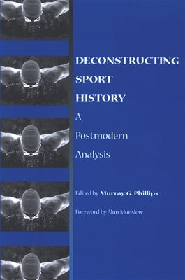 Deconstructing Sport History: A Postmodern Analysis by Phillips, Murray G.