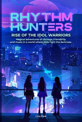 Rhythm Hunters: Rise of the Idol Warriors Magical adventures of courage, friendship, and music in a world where idols fight the darkness. by Park, Lina
