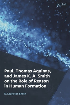 Paul, Thomas Aquinas, and James K. A. Smith on the Role of Reason in Human Formation by Smith, K. Lauriston