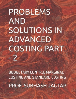 Problems and Solutions in Advanced Costing Part - 2: Budgetary Contro, Marginal Costing and Standard Costing by Jagtap, Prof Subhash