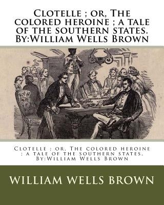 Clotelle; or, The colored heroine; a tale of the southern states. By: William Wells Brown by Brown, William Wells