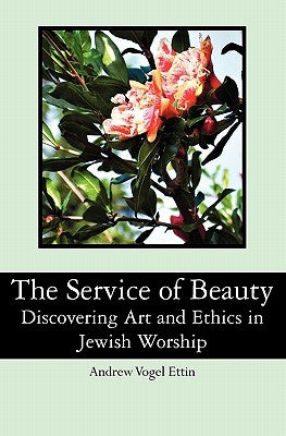 The Service of Beauty: Discovering Art and Ethics in Jewish Worship by Vogel Ettin, Andrew