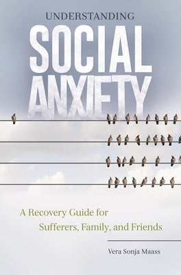 Understanding Social Anxiety: A Recovery Guide for Sufferers, Family, and Friends by Maass, Vera Sonja