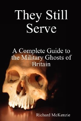 They Still Serve: A Complete Guide to the Military Ghosts of Britain by McKenzie, Richard