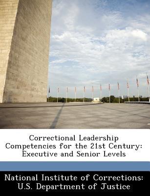 Correctional Leadership Competencies for the 21st Century: Executive and Senior Levels by National Institute of Corrections U. S.