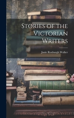 Stories of the Victorian Writers by Walker, Janie Roxburgh