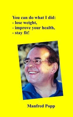 You can do what I did: lose weight, improve your health, stay fit! by Popp, Manfred Klaus