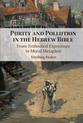 Purity and Pollution in the Hebrew Bible: From Embodied Experience to Moral Metaphor by Feder, Yitzhaq