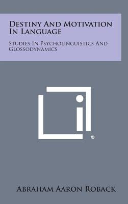 Destiny And Motivation In Language: Studies In Psycholinguistics And Glossodynamics by Roback, Abraham Aaron