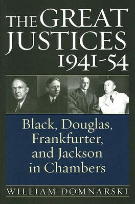 The Great Justices, 1941-54: Black, Douglas, Frankfurter, and Jackson in Chambers by Domnarski, William