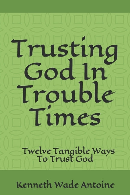 Trusting God In Trouble Times: Twelve Tangible Ways To Trust God by Antoine, Kenneth Wade