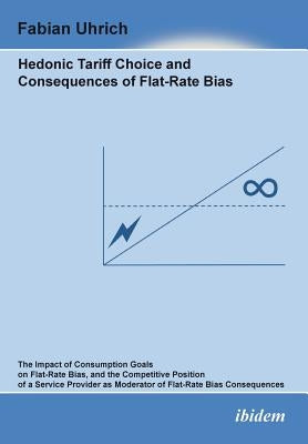 Hedonic Tariff Choice and Consequences of Flat-Rate Bias. The Impact of Consumption Goals on Flat-Rate Bias, and the Competitive Position of a Service by Uhrich, Fabian
