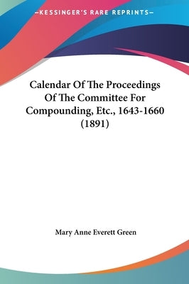Calendar Of The Proceedings Of The Committee For Compounding, Etc., 1643-1660 (1891) by Green, Mary Anne Everett