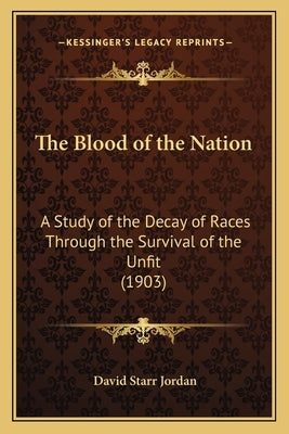 The Blood of the Nation: A Study of the Decay of Races Through the Survival of the Unfit (1903) by Jordan, David Starr