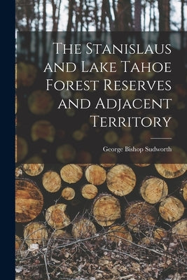 The Stanislaus and Lake Tahoe Forest Reserves and Adjacent Territory by Sudworth, George Bishop