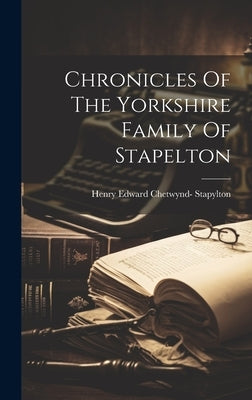 Chronicles Of The Yorkshire Family Of Stapelton by Henry Edward Chetwynd- Stapylton