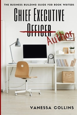 Chief Executive Author: The Business Building Guide for Book Writers by Collins, Vanessa