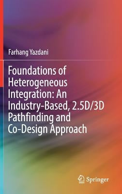Foundations of Heterogeneous Integration: An Industry-Based, 2.5d/3D Pathfinding and Co-Design Approach by Yazdani, Farhang