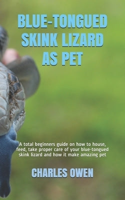 Blue-Tongued Skink Lizard as Pet: A total beginners guide on how to house, feed, take proper care of your blue-tongued skink lizard and how it make am by Owen, Charles
