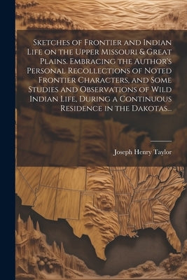 Sketches of Frontier and Indian Life on the Upper Missouri & Great Plains. Embracing the Author's Personal Recollections of Noted Frontier Characters, by Taylor, Joseph Henry 1845-1908