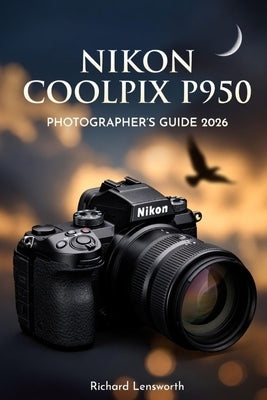 Nikon Coolpix P950 Photographer's Guide: Master Ultra-Zoom Photography with Expert Techniques and Settings by Lensworth, Richard