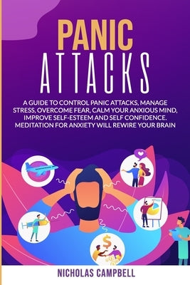Panic Attacks: A guide to control panic attacks, manage stress, overcome fear, calm your anxious mind, improve Self-Esteem and Self C by Campbell, Nicholas