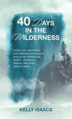 40 Days in the Wilderness: A forty-day devotional for Christians struggling with doubt, depression, anxiety, assurance, disease, and other variou by Isaacs, Kelly