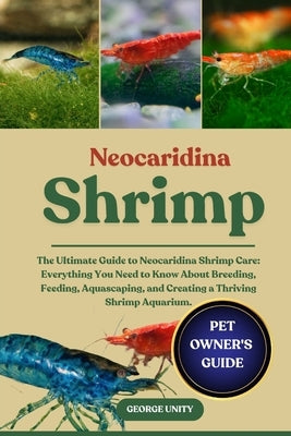 Neocaridina Shrimp: The Ultimate Guide to Neocaridina Shrimp Care: Everything You Need to Know About Breeding, Feeding, Aquascaping, and Creating a Th by Unity, George