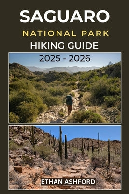 Saguaro National Park Hiking Guide 2025 - 2026: Explore the Iconic Desert Trails of Arizona's Saguaro Wilderness by Ashford, Ethan