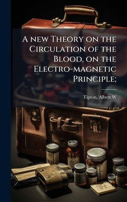 A new Theory on the Circulation of the Blood, on the Electro-magnetic Principle; by W, Tipton Albert