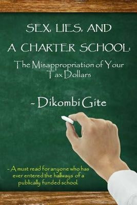 Sex, Lies, And A Charter School: The Misappropriation Of Your Tax Dollars by Gite, Dikombi